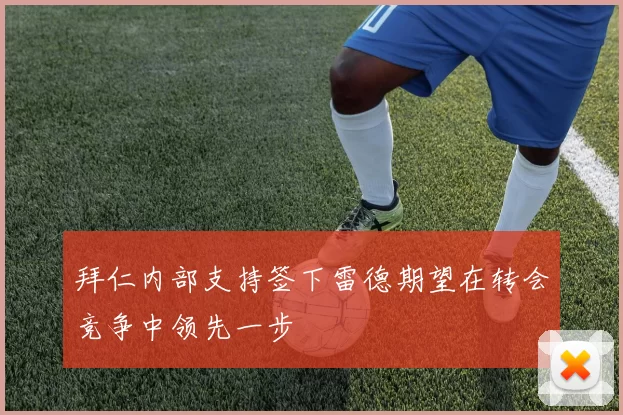 拜仁内部支持签下雷德期望在转会竞争中领先一步