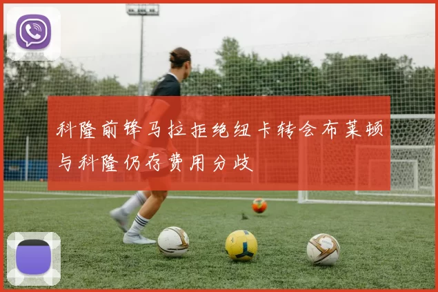 科隆前锋马拉拒绝纽卡转会布莱顿与科隆仍存费用分歧