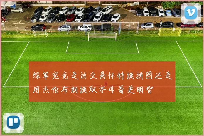 绿军究竟是该交易怀特换拼图还是用杰伦布朗换取字母哥更明智
