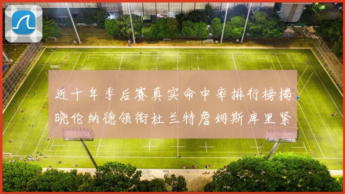 近十年季后赛真实命中率排行榜揭晓伦纳德领衔杜兰特詹姆斯库里紧随其后