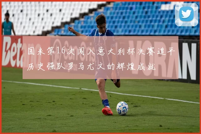国米第16次闯入意大利杯决赛追平历史强队罗马尤文的辉煌成就