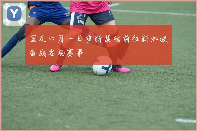 国足六月一日重新集结前往新加坡备战客场赛事