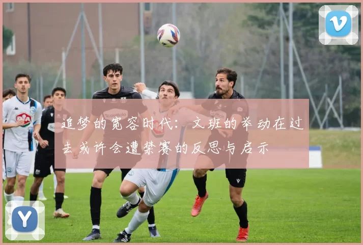 追梦的宽容时代：文班的举动在过去或许会遭禁赛的反思与启示