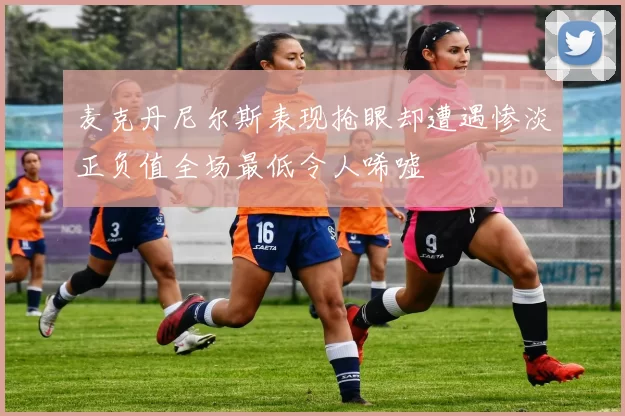 麦克丹尼尔斯表现抢眼却遭遇惨淡正负值全场最低令人唏嘘