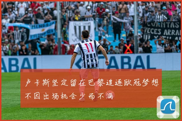 卢卡斯坚定留在巴黎追逐欧冠梦想不因出场机会少而不满