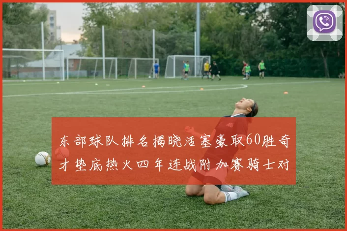 东部球队排名揭晓活塞豪取60胜奇才垫底热火四年连战附加赛骑士对决猛龙