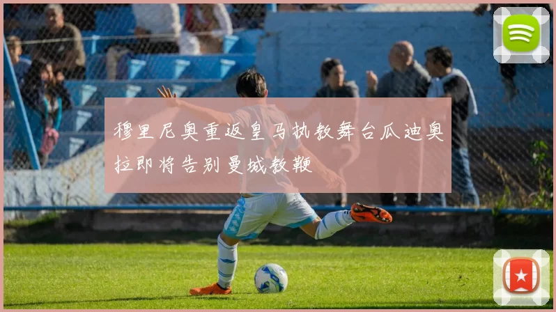 穆里尼奥重返皇马执教舞台瓜迪奥拉即将告别曼城教鞭