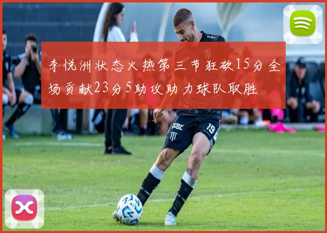 李悦洲状态火热第三节狂砍15分全场贡献23分5助攻助力球队取胜