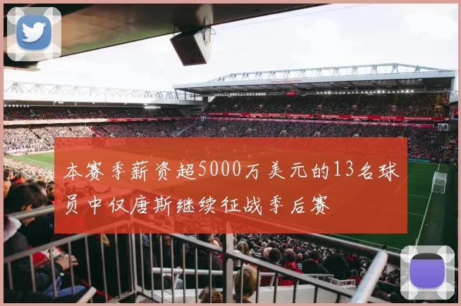 本赛季薪资超5000万美元的13名球员中仅唐斯继续征战季后赛