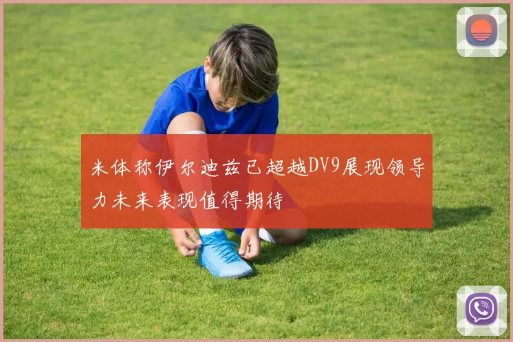 米体称伊尔迪兹已超越DV9展现领导力未来表现值得期待
