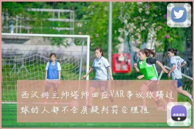 西汉姆主帅塔帅回应VAR争议称踢过球的人都不会质疑判罚合理性