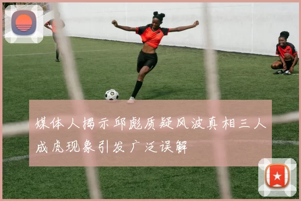 媒体人揭示邱彪质疑风波真相三人成虎现象引发广泛误解