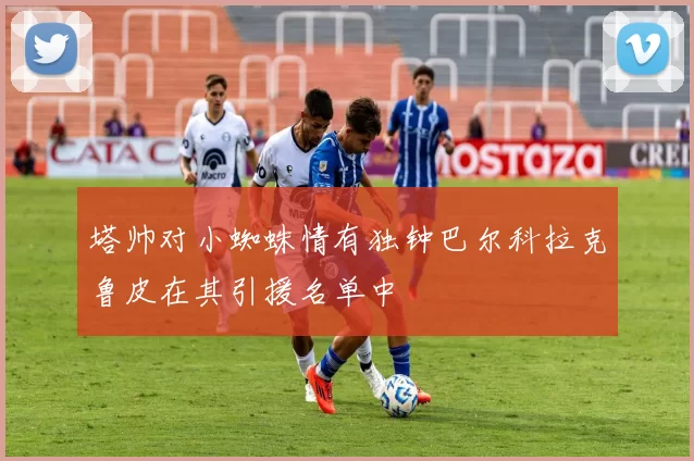 塔帅对小蜘蛛情有独钟巴尔科拉克鲁皮在其引援名单中