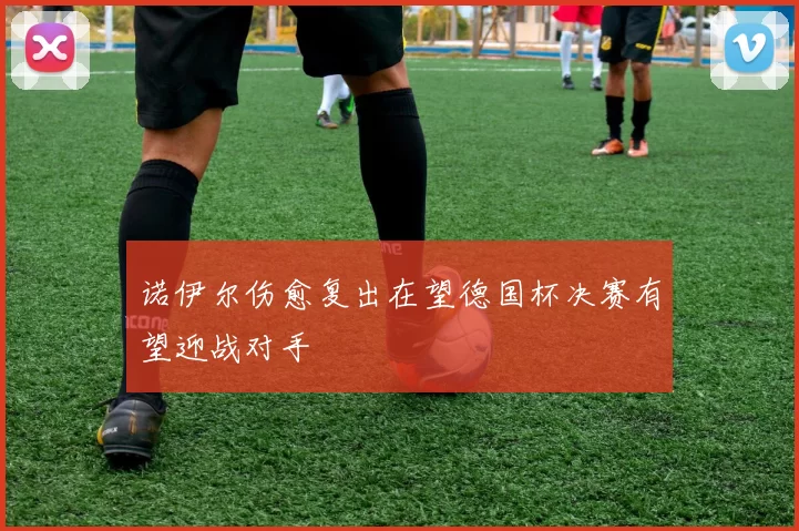 诺伊尔伤愈复出在望德国杯决赛有望迎战对手