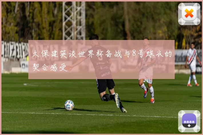 久保建英谈世界杯备战与8号球衣的契合感受