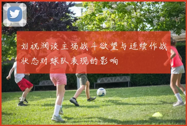 刘祝润谈主场战斗欲望与连续作战状态对球队表现的影响