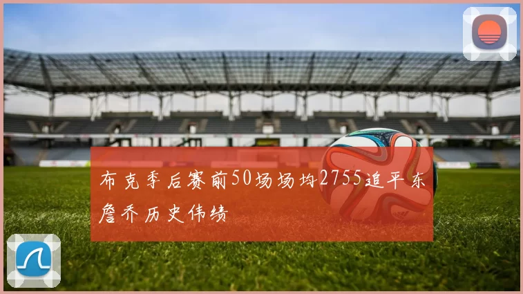 布克季后赛前50场场均2755追平东詹乔历史伟绩