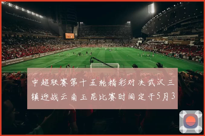 中超联赛第十五轮精彩对决武汉三镇迎战云南玉昆比赛时间定于5月31日19时35分